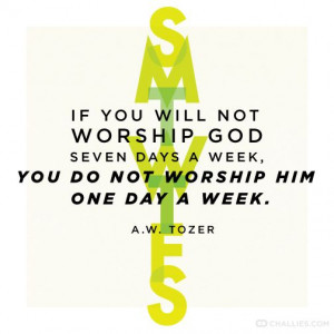 ... seven days a week, you do not worship Him one day a week