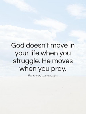 God doesn't move in your life when you struggle. He moves when you ...