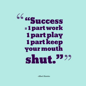 Success = 1 part work + 1 part play + 1 part keep your mouth shut ...