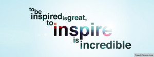 ... Be Inspired is Great To Inspire Is Incredible Facebook Timeline Cover