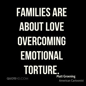 Matt Groening - Families are about love overcoming emotional torture.