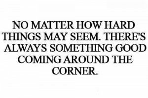 No matter how hard things may seem theres always something good coming ...
