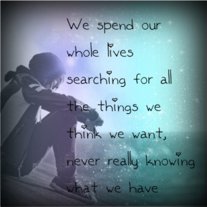We spend our whole lives searching for all the things we think we want ...