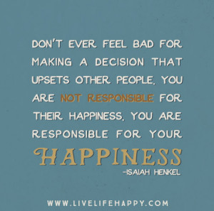 ... not responsible for their happiness. You are responsible for your