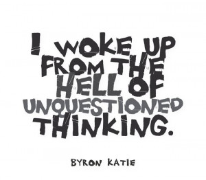 woke up from the hell of unquestioned thinking. —Byron Katie
