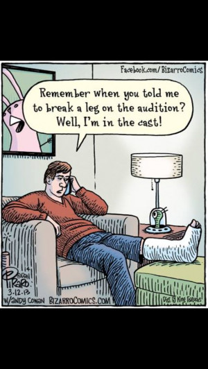 That's why my mom never tells me to break a leg. She thinks I might ...