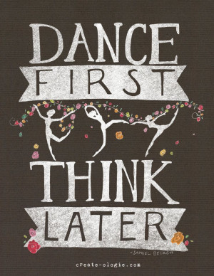Dance First Think Later #dance #quotes