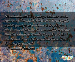 , all things merge into one, and a river runs through it. The river ...