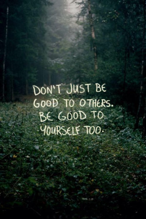 Don't just be good to others, be good to yourself too.