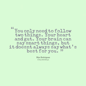 You only need to follow two things. Your heart and gut. Your brain can ...