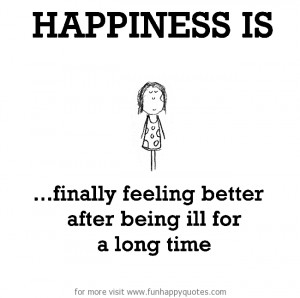 Happiness is, finally feeling better.