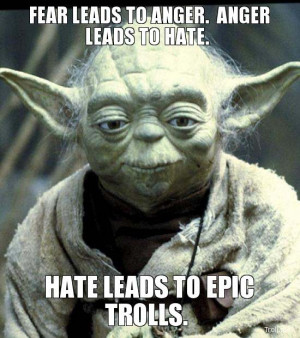 FEAR LEADS TO ANGER. ANGER LEADS TO HATE., HATE LEADS TO EPIC TROLLS.