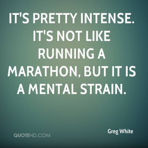 It's pretty intense. It's not like running a marathon, but it is a ...