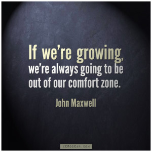 ... ’re always going to be out of our comfort zone.” – John Maxwell