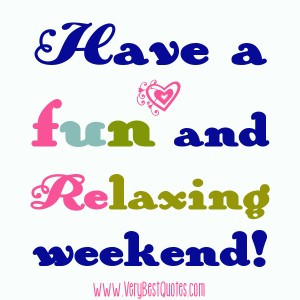 Have a fun and relaxing weekend