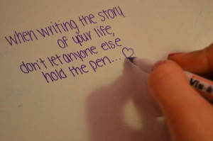 ... writing the story of your life, don't let anyone else hold the pen