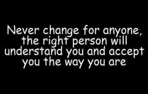 Never change for anyone, the right person will understand you and ...