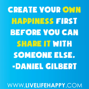 Create your own happiness first before you can share it with someone ...