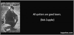 All quitters are good losers. - Bob Zuppke