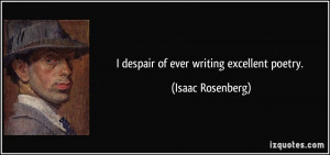 despair of ever writing excellent poetry. - Isaac Rosenberg
