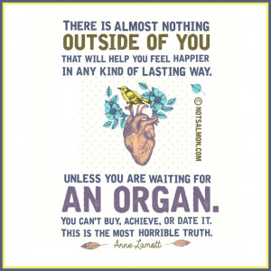 Here’s 2 favorite Anne Lamott quotes. I hugely love her writing!