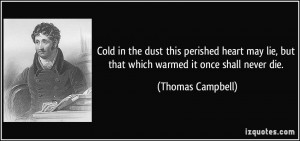 Cold in the dust this perished heart may lie, but that which warmed it ...