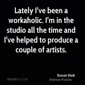 Lately I've been a workaholic. I'm in the studio all the time and I've ...