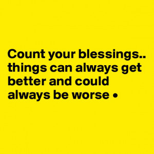 ... blessings..things can always get better and could always be worse