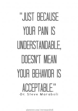 ... your pain is understandable, doesn't mean your behavior is acceptable
