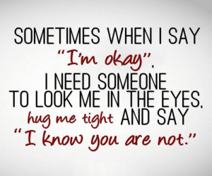 Sometimes when I say I'm okay, I need someone to look me in the eyes ...