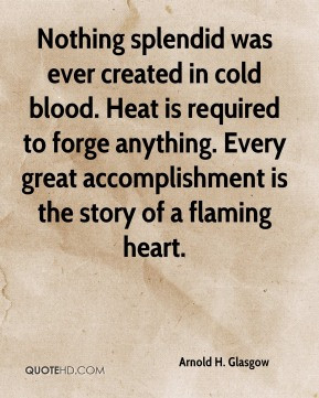 Nothing splendid was ever created in cold blood. Heat is required to ...