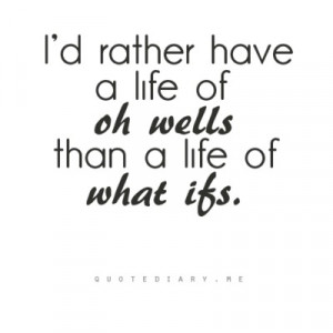 rather have a life of oh wells than a life of what ifs .”