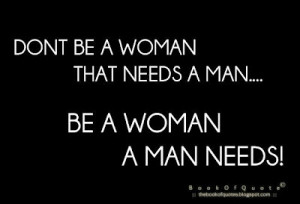 don t be a woman that needs a man be a woman a man needs