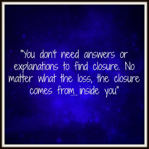 ... closure. No matter what the loss, the closure comes from inside you