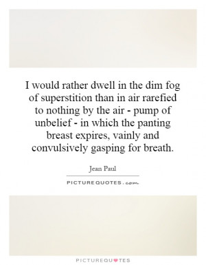 would rather dwell in the dim fog of superstition than in air rarefied ...