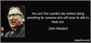 ... for someone who will never be able to repay you. - John Wooden