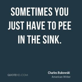 charles-bukowski-quote-sometimes-you-just-have-to-pee-in-the-sink.jpg