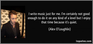 write music just for me. I'm certainly not good enough to do it on ...