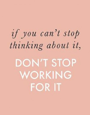 If you can't stop thinking about it, don't stop working for it.