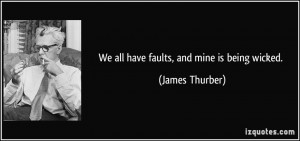 We all have faults, and mine is being wicked. - James Thurber