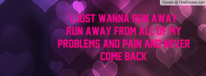 just wanna run away,run away from all of my problems and pain and ...