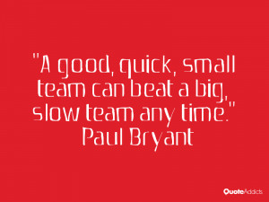 good, quick, small team can beat a big, slow team any time.. # ...