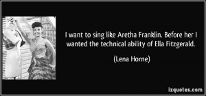 ... her I wanted the technical ability of Ella Fitzgerald. - Lena Horne