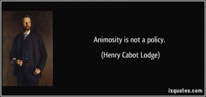 Animosity is not a policy. - Henry Cabot Lodge