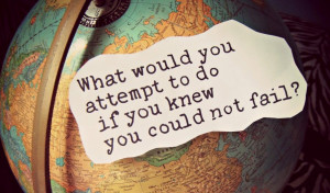 ... What would you attempt to do if you knew you could not fail