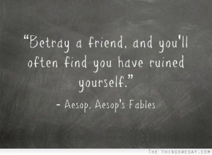 Betray a friend and you'll often find you have ruined yourself
