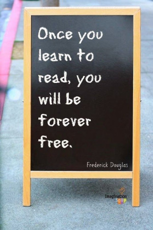 Once you learn to read, you will be forever free. –Frederick Douglas ...