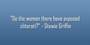 Do the women there have exposed clitorati?” – Stewie Griffin