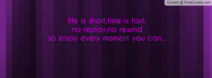 life is short,time is fast,no replay,no rewindso enjoy every moment ...