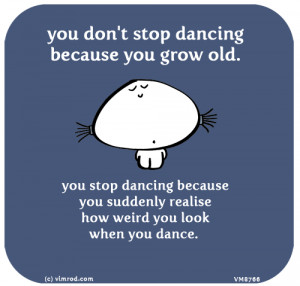 25 Jul: you don't stop dancing because you grow old. you stop dancing ...